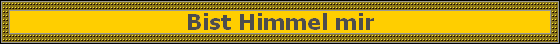 Bist Himmel mir